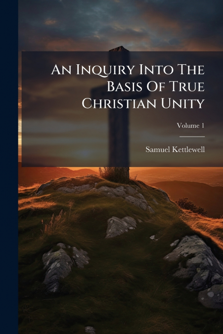 An Inquiry Into The Basis Of True Christian Unity; Volume 1