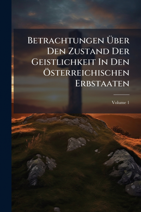 Betrachtungen Über Den Zustand Der Geistlichkeit In Den Österreichischen Erbstaaten; Volume 1