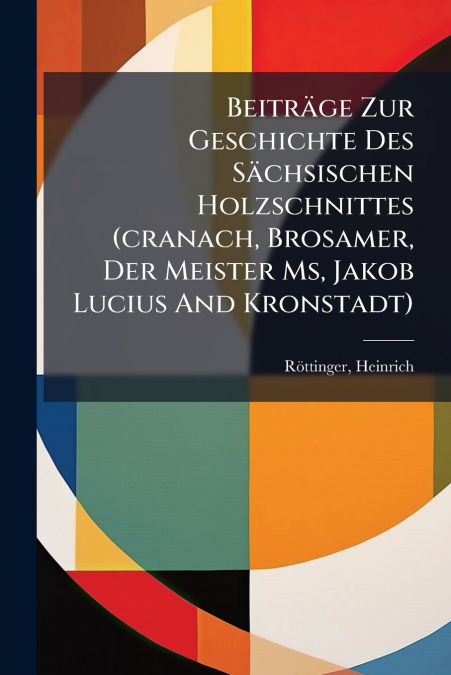 Beiträge Zur Geschichte Des Sächsischen Holzschnittes (cranach, Brosamer, Der Meister Ms, Jakob Lucius And Kronstadt)