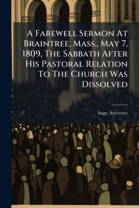 A Farewell Sermon At Braintree, Mass., May 7, 1809, The Sabbath After His Pastoral Relation To The Church Was Dissolved