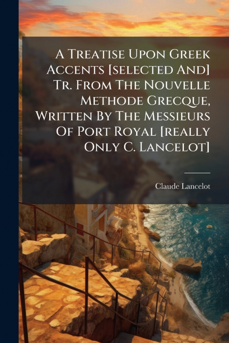 A Treatise Upon Greek Accents [selected And] Tr. From The Nouvelle Methode Grecque, Written By The Messieurs Of Port Royal [really Only C. Lancelot]