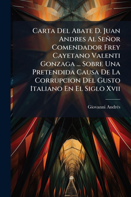Carta Del Abate D. Juan Andres Al Señor Comendador Frey Cayetano Valenti Gonzaga ... Sobre Una Pretendida Causa De La Corrupcion Del Gusto Italiano En El Siglo Xvii