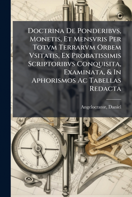 Doctrina De Ponderibvs, Monetis, Et Mensvris Per Totvm Terrarvm Orbem Vsitatis, Ex Probatissimis Scriptoribvs Conquisita, Examinata, & In Aphorismos Ac Tabellas Redacta