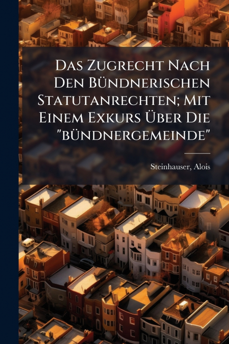 Das Zugrecht Nach Den Bündnerischen Statutanrechten; Mit Einem Exkurs Über Die 'bündnergemeinde'