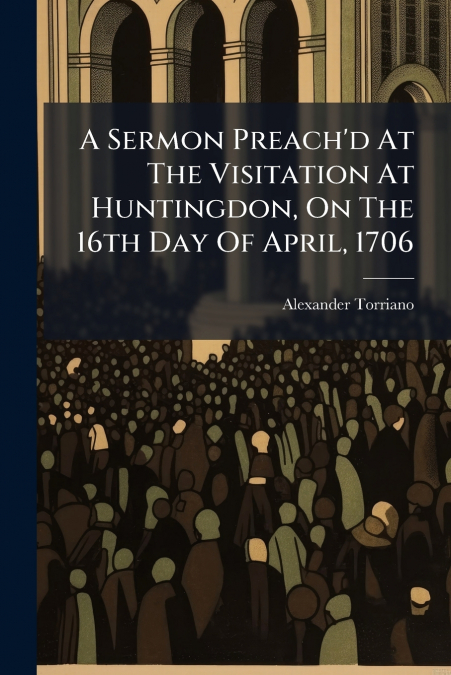 A Sermon Preach’d At The Visitation At Huntingdon, On The 16th Day Of April, 1706