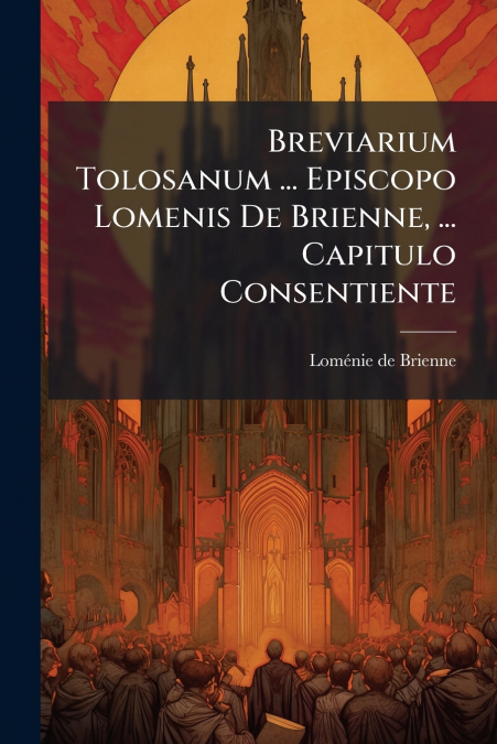 Breviarium Tolosanum ... Episcopo Lomenis De Brienne, ... Capitulo Consentiente