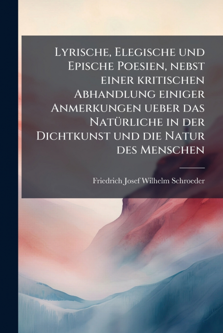 Lyrische, Elegische und Epische Poesien, nebst einer kritischen Abhandlung einiger Anmerkungen ueber das Natürliche in der Dichtkunst und die Natur des Menschen
