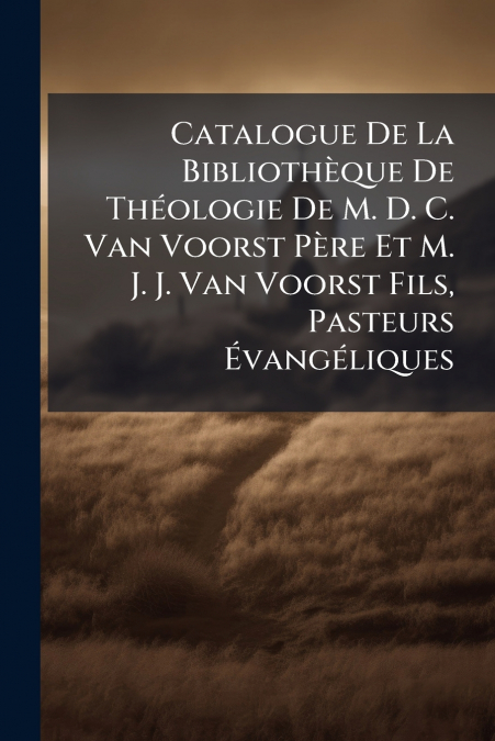 Catalogue De La Bibliothèque De Théologie De M. D. C. Van Voorst Père Et M. J. J. Van Voorst Fils, Pasteurs Évangéliques