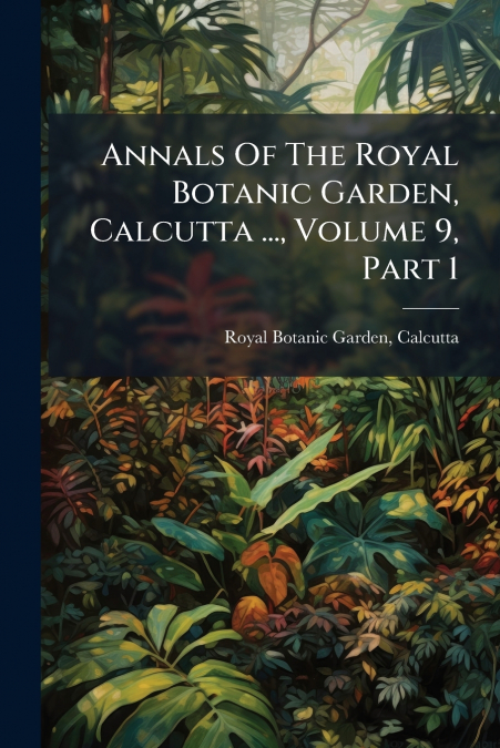 Annals Of The Royal Botanic Garden, Calcutta ..., Volume 9, Part 1