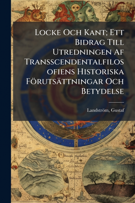 Locke Och Kant; Ett Bidrag Till Utredningen Af Transscendentalfilosofiens Historiska Förutsättningar Och Betydelse