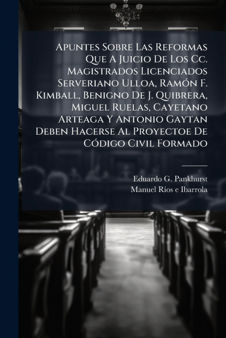 Apuntes Sobre Las Reformas Que A Juicio De Los Cc. Magistrados Licenciados Serveriano Ulloa, Ramón F. Kimball, Benigno De J. Quibrera, Miguel Ruelas, Cayetano Arteaga Y Antonio Gaytan Deben Hacerse Al