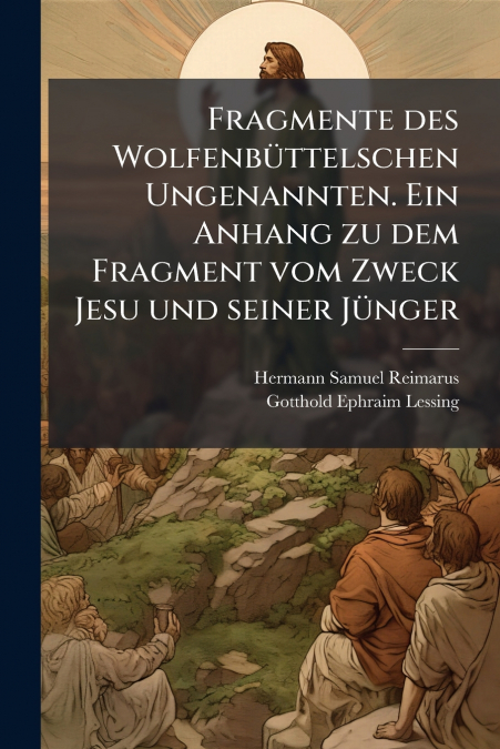 Fragmente des Wolfenbüttelschen Ungenannten. Ein Anhang zu dem Fragment vom Zweck Jesu und seiner Jünger