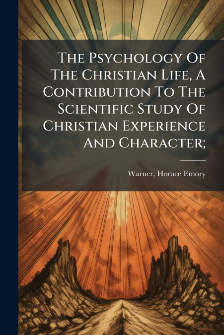 The Psychology Of The Christian Life, A Contribution To The Scientific Study Of Christian Experience And Character;
