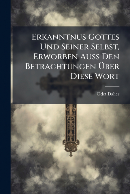 Erkanntnus Gottes Und Seiner Selbst, Erworben Auß Den Betrachtungen Über Diese Wort