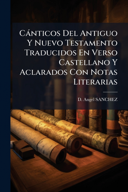 Cánticos Del Antiguo Y Nuevo Testamento Traducidos En Verso Castellano Y Aclarados Con Notas Literarias