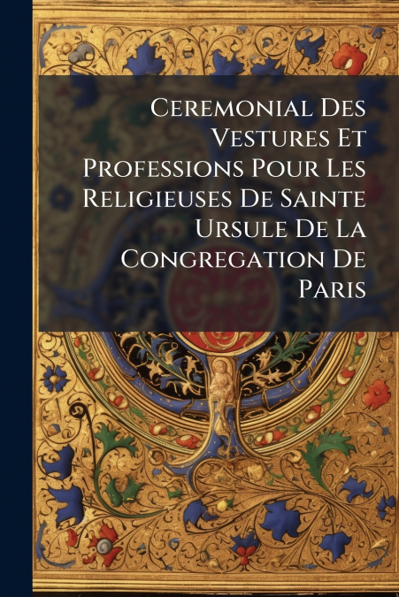 Ceremonial Des Vestures Et Professions Pour Les Religieuses De Sainte Ursule De La Congregation De Paris