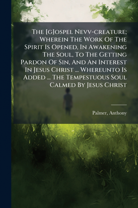 The [g]ospel Nevv-creature; Wherein The Work Of The Spirit Is Opened, In Awakening The Soul, To The Getting Pardon Of Sin, And An Interest In Jesus Christ ... Whereunto Is Added ... The Tempestuous So