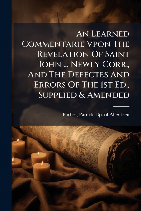 An Learned Commentarie Vpon The Revelation Of Saint Iohn ... Newly Corr., And The Defectes And Errors Of The 1st Ed., Supplied & Amended