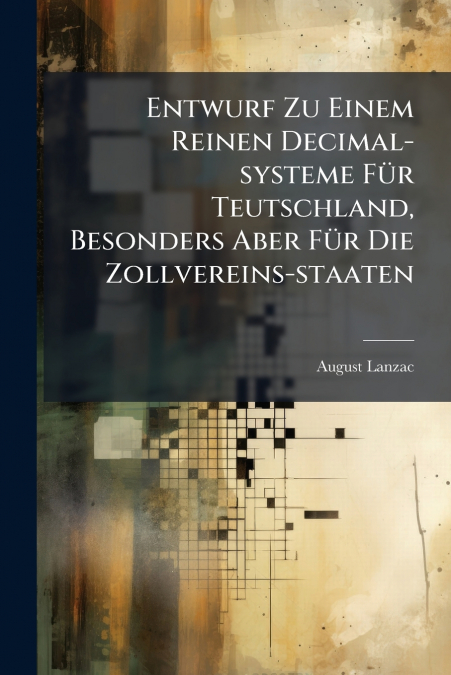 Entwurf Zu Einem Reinen Decimal-systeme Für Teutschland, Besonders Aber Für Die Zollvereins-staaten