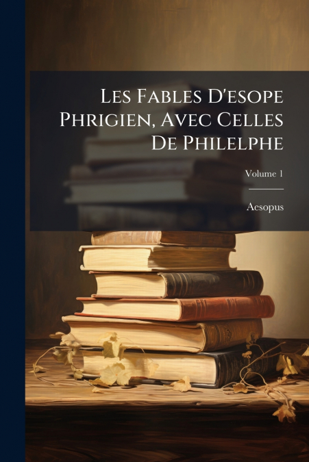Les Fables D’esope Phrigien, Avec Celles De Philelphe; Volume 1