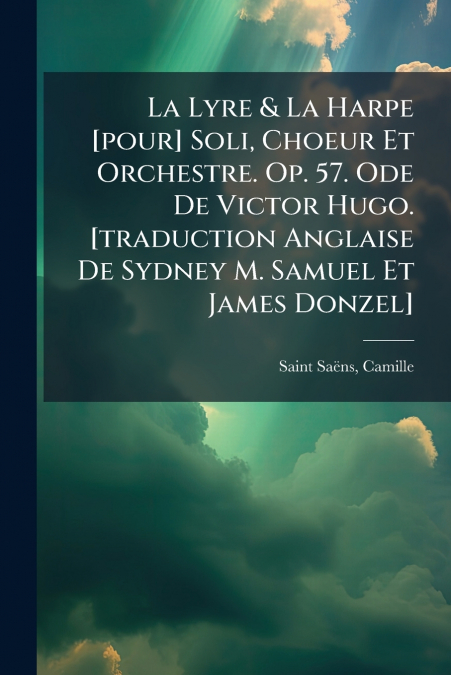 La Lyre & La Harpe [pour] Soli, Choeur Et Orchestre. Op. 57. Ode De Victor Hugo. [traduction Anglaise De Sydney M. Samuel Et James Donzel]