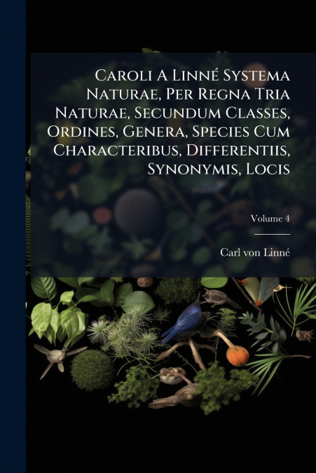 Caroli A Linné Systema Naturae, Per Regna Tria Naturae, Secundum Classes, Ordines, Genera, Species Cum Characteribus, Differentiis, Synonymis, Locis; Volume 4