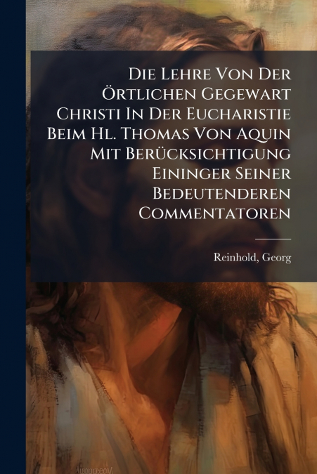 Die Lehre Von Der Örtlichen Gegewart Christi In Der Eucharistie Beim Hl. Thomas Von Aquin Mit Berücksichtigung Eininger Seiner Bedeutenderen Commentatoren