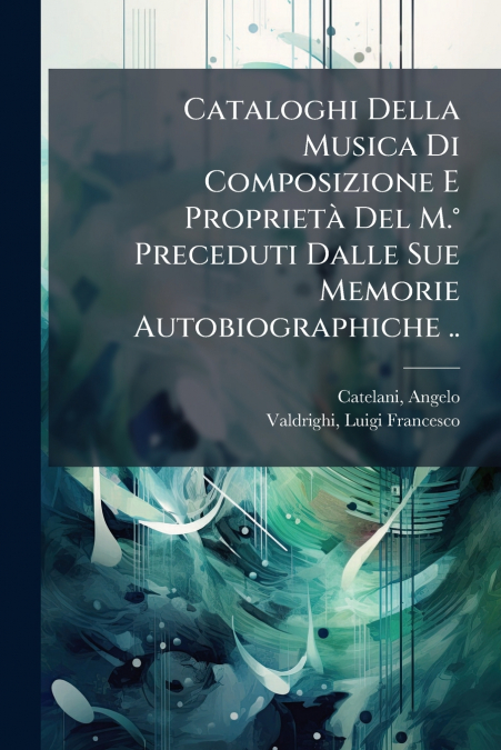 Cataloghi Della Musica Di Composizione E Proprietà Del M.° Preceduti Dalle Sue Memorie Autobiographiche ..