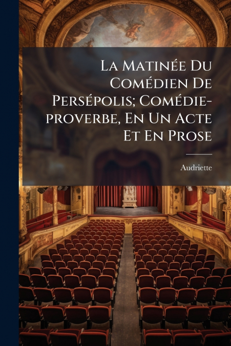 La Matinée Du Comédien De Persépolis; Comédie-proverbe, En Un Acte Et En Prose