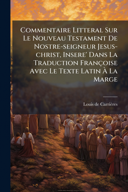 Commentaire Litteral Sur Le Nouveau Testament De Nostre-seigneur Jesus-christ, Insere’ Dans La Traduction Françoise Avec Le Texte Latin À La Marge