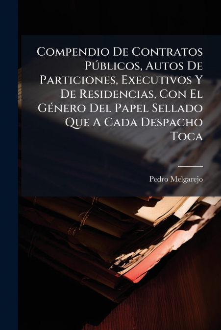Compendio De Contratos Públicos, Autos De Particiones, Executivos Y De Residencias, Con El Género Del Papel Sellado Que A Cada Despacho Toca