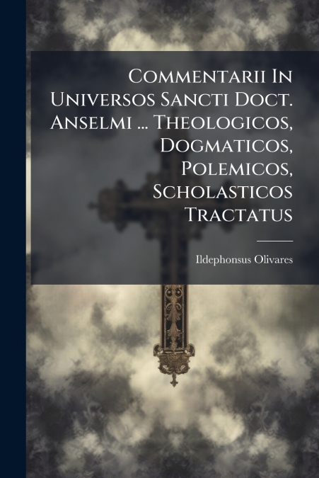 Commentarii In Universos Sancti Doct. Anselmi ... Theologicos, Dogmaticos, Polemicos, Scholasticos Tractatus