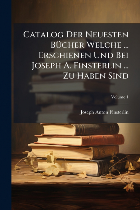 Catalog Der Neuesten Bücher Welche ... Erschienen Und Bei Joseph A. Finsterlin ... Zu Haben Sind