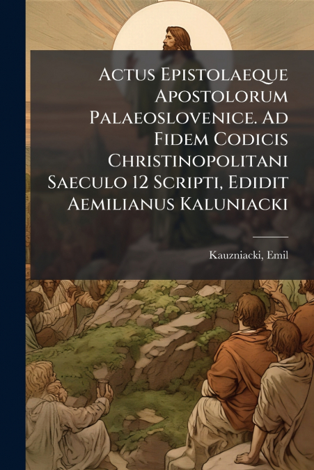 Actus Epistolaeque Apostolorum Palaeoslovenice. Ad Fidem Codicis Christinopolitani Saeculo 12 Scripti, Edidit Aemilianus Kaluniacki