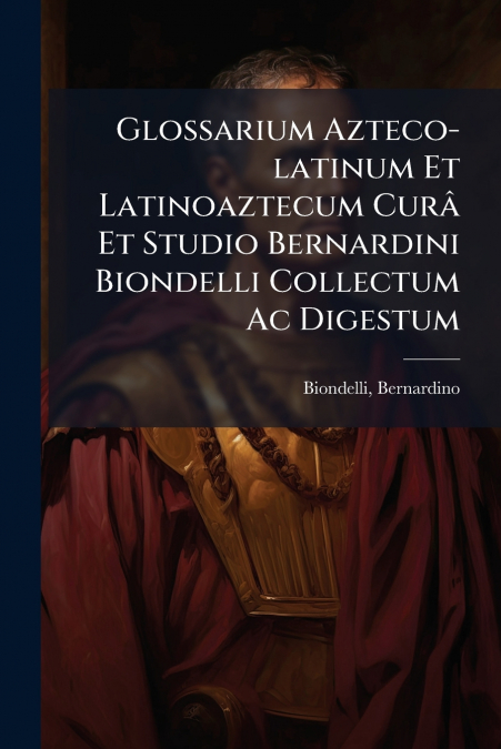 Glossarium Azteco-latinum Et Latinoaztecum Curâ Et Studio Bernardini Biondelli Collectum Ac Digestum