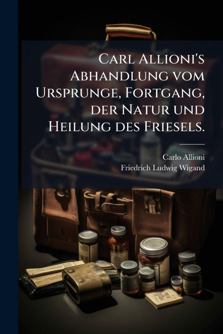 Carl Allioni’s Abhandlung vom Ursprunge, Fortgang, der Natur und Heilung des Friesels.