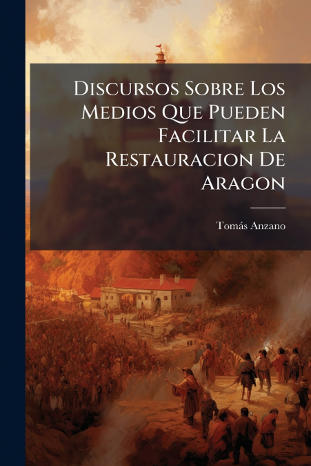 Discursos Sobre Los Medios Que Pueden Facilitar La Restauracion De Aragon