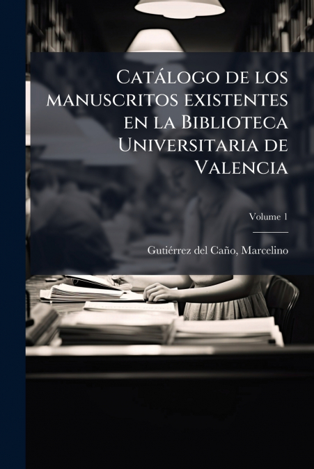 Catálogo de los manuscritos existentes en la Biblioteca Universitaria de Valencia; Volume 1