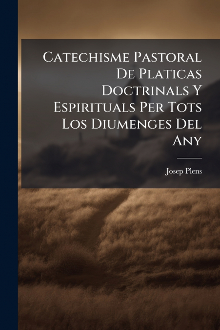 Catechisme Pastoral De Platicas Doctrinals Y Espirituals Per Tots Los Diumenges Del Any