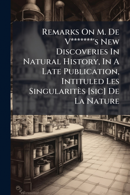 Remarks On M. De V*******’s New Discoveries In Natural History, In A Late Publication, Intituled Les Singularitès [sic] De La Nature
