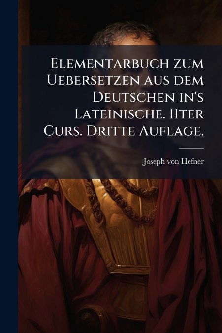 Elementarbuch zum Uebersetzen aus dem Deutschen in’s Lateinische. IIter Curs. Dritte Auflage.