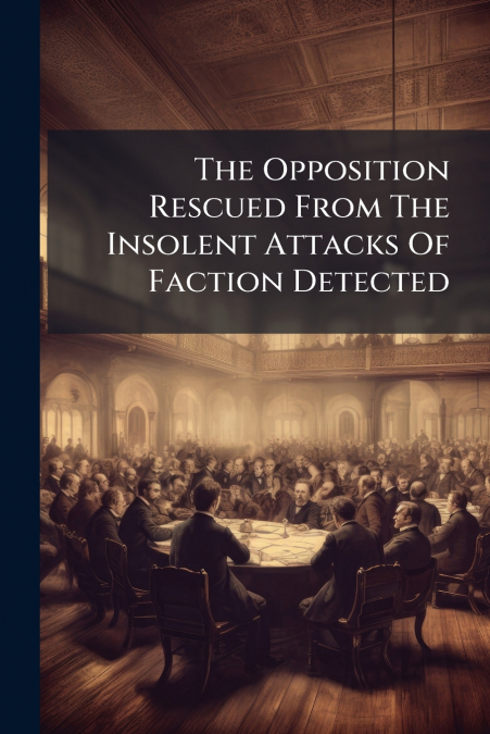 The Opposition Rescued From The Insolent Attacks Of Faction Detected