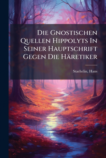 Die Gnostischen Quellen Hippolyts In Seiner Hauptschrift Gegen Die Häretiker