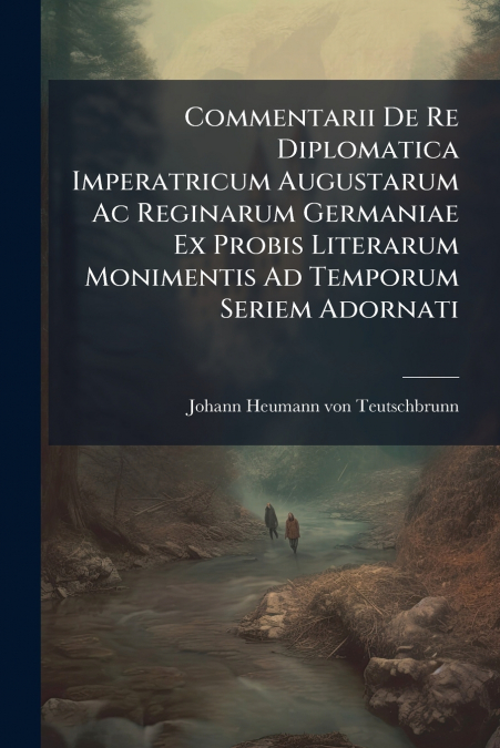 Commentarii De Re Diplomatica Imperatricum Augustarum Ac Reginarum Germaniae Ex Probis Literarum Monimentis Ad Temporum Seriem Adornati