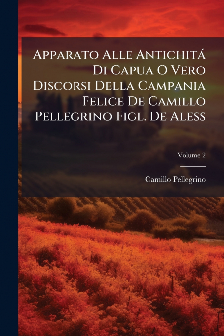 Apparato Alle Antichitá Di Capua O Vero Discorsi Della Campania Felice De Camillo Pellegrino Figl. De Aless