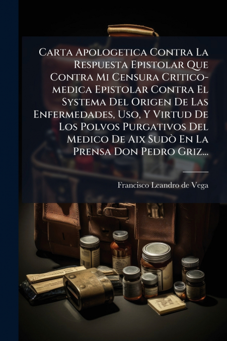 Carta Apologetica Contra La Respuesta Epistolar Que Contra Mi Censura Critico-medica Epistolar Contra El Systema Del Origen De Las Enfermedades, Uso, Y Virtud De Los Polvos Purgativos Del Medico De Ai