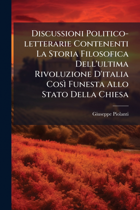 Discussioni Politico-letterarie Contenenti La Storia Filosofica Dell’ultima Rivoluzione D’italia Così Funesta Allo Stato Della Chiesa