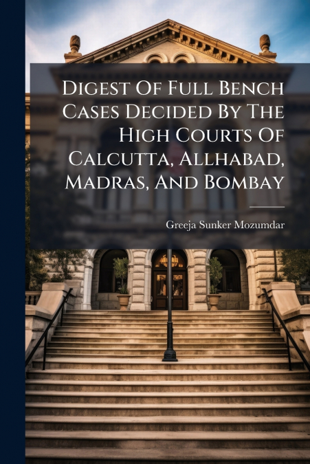 Digest Of Full Bench Cases Decided By The High Courts Of Calcutta, Allhabad, Madras, And Bombay