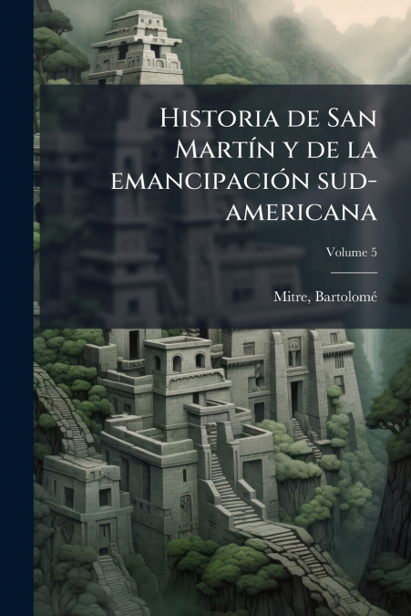 Historia de San Martín y de la emancipación sud-americana; Volume 5