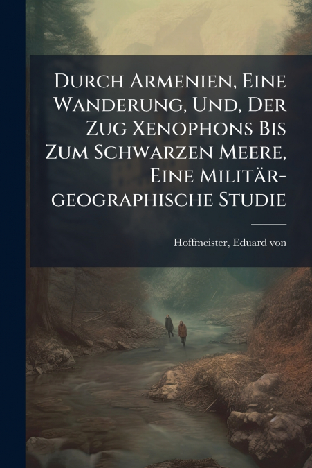 Durch Armenien, Eine Wanderung, Und, Der Zug Xenophons Bis Zum Schwarzen Meere, Eine Militär-geographische Studie